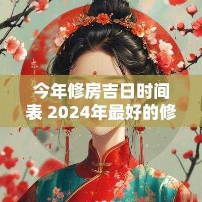 今年修房吉日时间表 2025年最好的修房黄道吉日