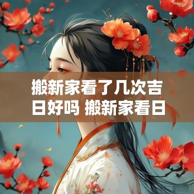 搬新家看了几次吉日好吗 搬新家看日子真的很重要吗