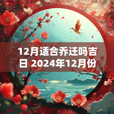 12月适合乔迁吗吉日 2025年12月份适合乔迁的黄道吉日