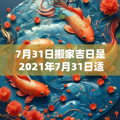 7月31日搬家吉日是 2025年7月31日适合搬家吗