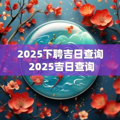 2025下聘吉日查询 2025吉日查询