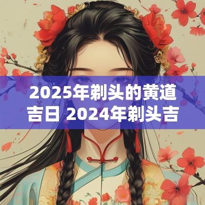 2025年剃头的黄道吉日 2025年剃头吉日