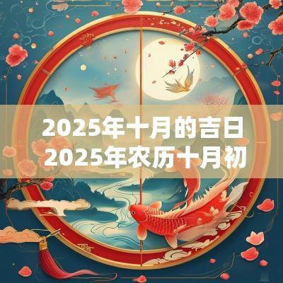 2025年十月的吉日 2025年农历十月初十是黄道吉日吗