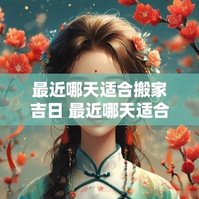 最近哪天适合搬家吉日 最近哪天适合搬家?