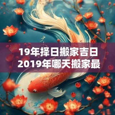 19年择日搬家吉日 2019年哪天搬家最吉利