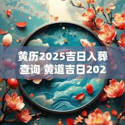黄历2025吉日入葬查询 黄道吉日2025年老黄历查询