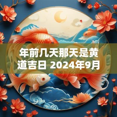 年前几天那天是黄道吉日 2025年9月那天是黄道吉日