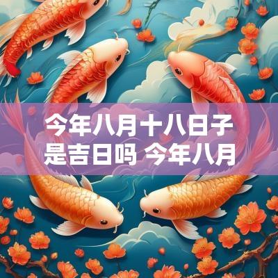 今年八月十八日子是吉日吗 今年八月十八日是黄道吉日吉日吗