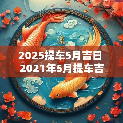 2025提车5月吉日 2025年5月提车吉日良辰
