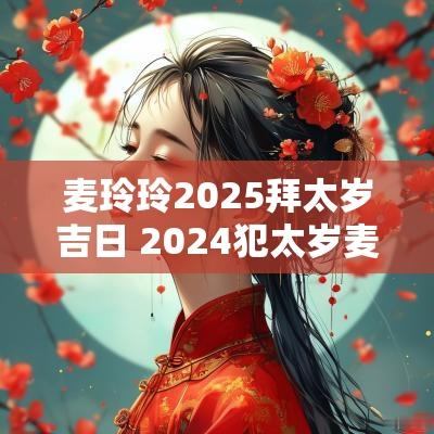 麦玲玲2025拜太岁吉日 2025犯太岁麦玲玲