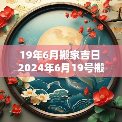 19年6月搬家吉日 2025年6月19号搬家合适吗