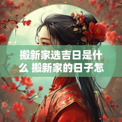 搬新家选吉日是什么 搬新家的日子怎样选择吉日