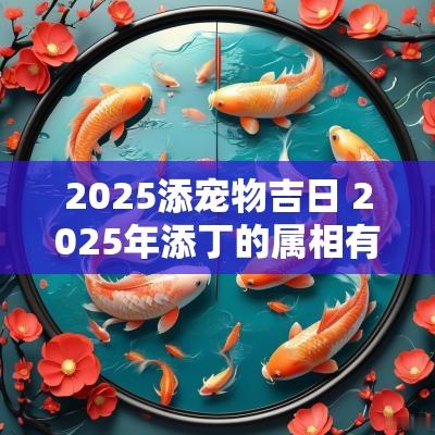 2025添宠物吉日 2025年添丁的属相有哪些