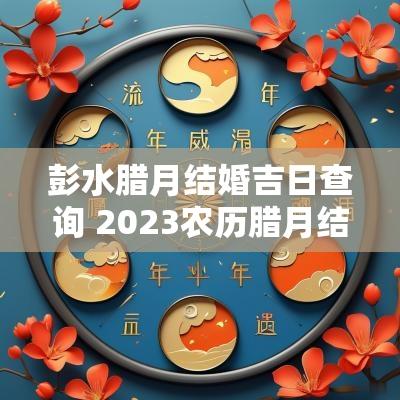 彭水腊月结婚吉日查询 2025农历腊月结婚黄道吉日查询