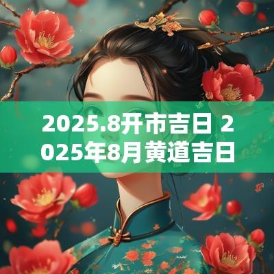 2025.8开市吉日 2025年8月黄道吉日