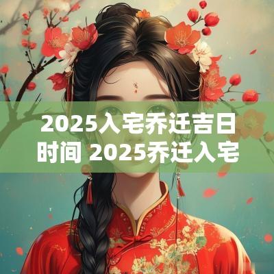 2025入宅乔迁吉日时间 2025乔迁入宅吉日查询表
