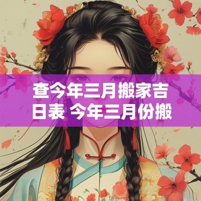 查今年三月搬家吉日表 今年三月份搬家黄道吉日有哪些