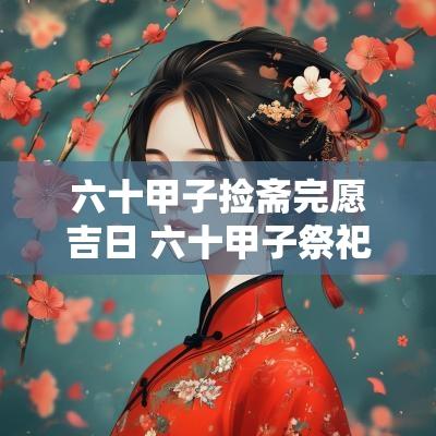 六十甲子捡斋完愿吉日 六十甲子祭祀吉日