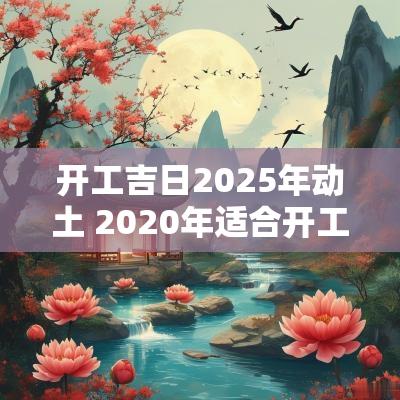 开工吉日2025年动土 2025年适合开工动土的日子