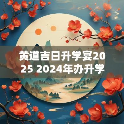 黄道吉日升学宴2025 2025年办升学宴的黄道吉日