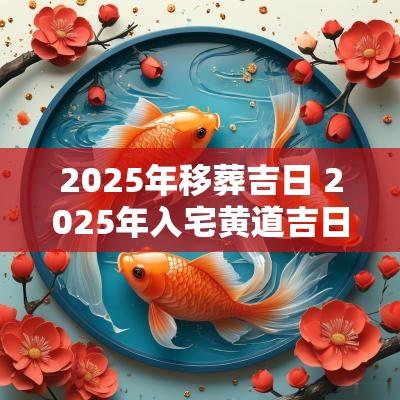 2025年移葬吉日 2025年入宅黄道吉日