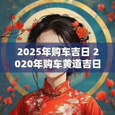 2025年购车吉日 2025年购车黄道吉日查询