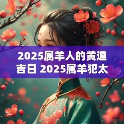 2025属羊人的黄道吉日 2025属羊犯太岁吗