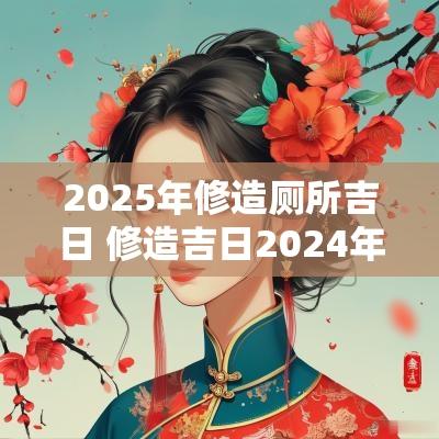 2025年修造厕所吉日 修造吉日2025年