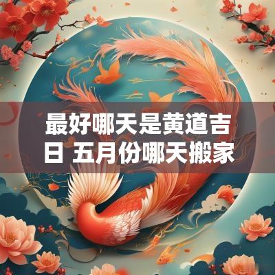 最好哪天是黄道吉日 五月份哪天搬家最好的黄道吉日