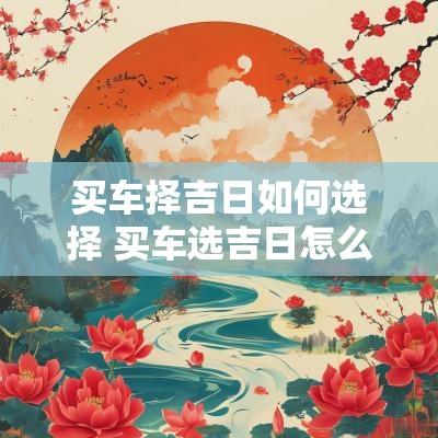 买车择吉日如何选择 买车选吉日怎么才算吉日