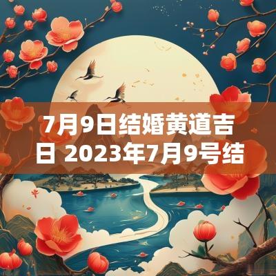 7月9日结婚黄道吉日 2025年7月9号结婚黄道吉日