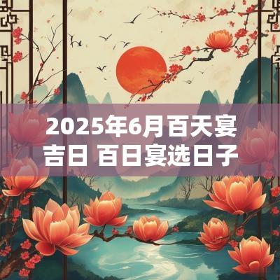2025年6月百天宴吉日 百日宴选日子2025