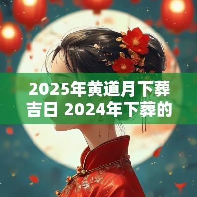 2025年黄道月下葬吉日 2025年下葬的黄道吉日有哪些呢