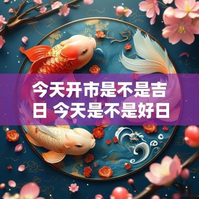 今天开市是不是吉日 今天是不是好日子是不是黄道吉日