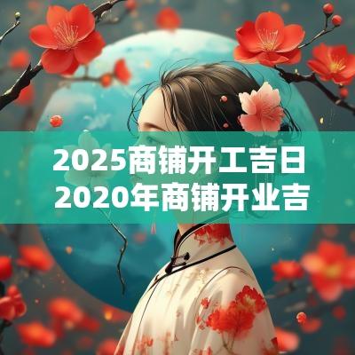 2025商铺开工吉日 2025年商铺开业吉日