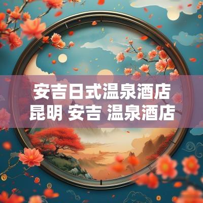 安吉日式温泉酒店昆明 安吉 温泉酒店