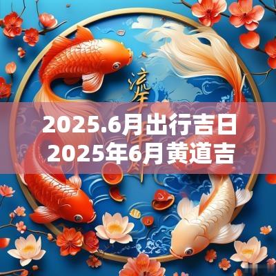 2025.6月出行吉日 2025年6月黄道吉日查询