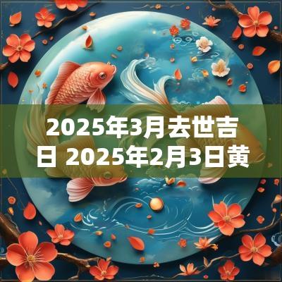 2025年3月去世吉日 2025年2月3日黄道吉时