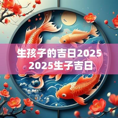 生孩子的吉日2025 2025生子吉日
