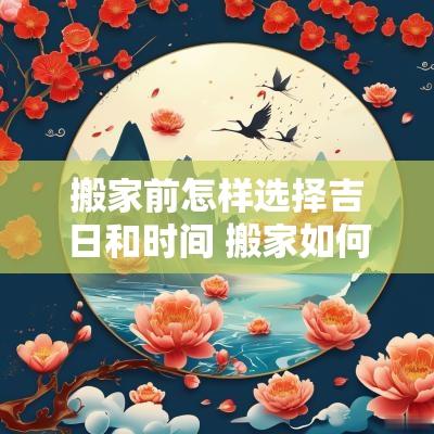 搬家前怎样选择吉日和时间 搬家如何选日子和时辰
