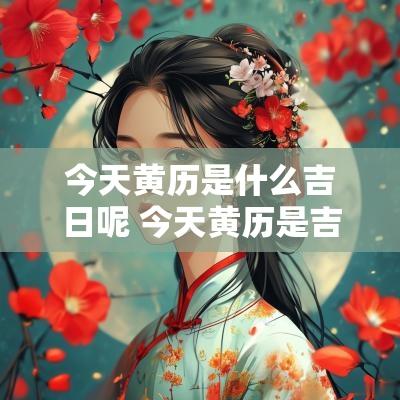 今天黄历是什么吉日呢 今天黄历是吉日吗