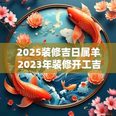 2025装修吉日属羊 2025年装修开工吉日属羊
