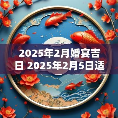 2025年2月婚宴吉日 2025年2月5日适合结婚吗