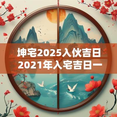 坤宅2025入伙吉日 2025年入宅吉日一览表