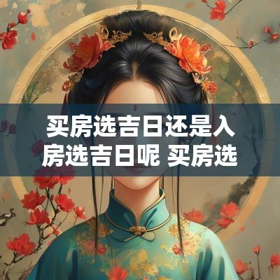 买房选吉日还是入房选吉日呢 买房选吉日主要哪天