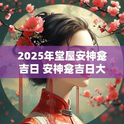 2025年堂屋安神龛吉日 安神龛吉日大全
