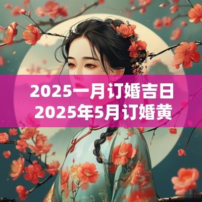 2025一月订婚吉日 2025年5月订婚黄道吉日