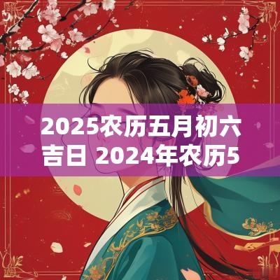 2025农历五月初六吉日 2025年农历5月初六是黄道吉日吗