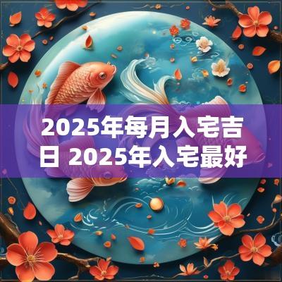 2025年每月入宅吉日 2025年入宅最好的日子