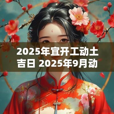 2025年宜开工动土吉日 2025年9月动土造坟黄道吉日